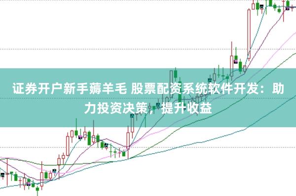 证券开户新手薅羊毛 股票配资系统软件开发:助力投资决策,提升收益