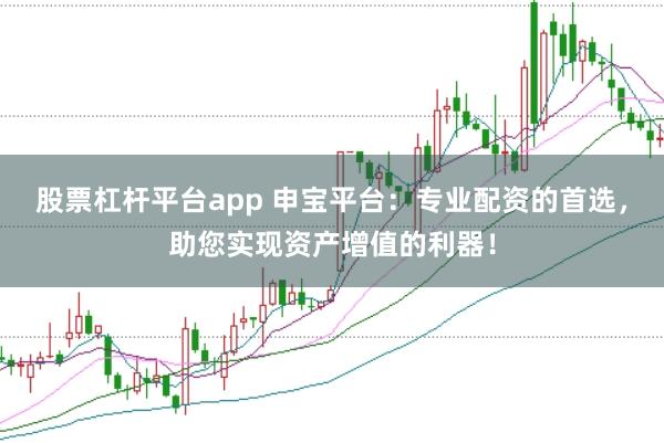 股票杠杆平台app 申宝平台:专业配资的首选,助您实现资产增值的利器!