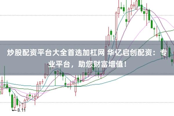 炒股配资平台大全首选加杠网 华亿启创配资:专业平台,助您财富增值!