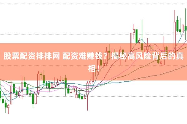 股票配资排排网 配资难赚钱?揭秘高风险背后的真相!
