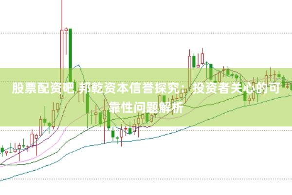 股票配资吧 邦乾资本信誉探究：投资者关心的可靠性问题解析