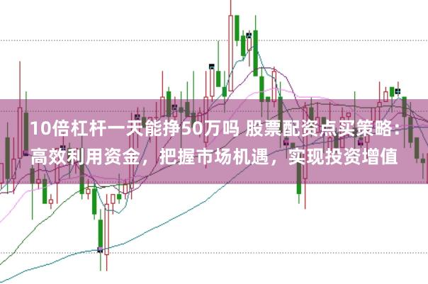 10倍杠杆一天能挣50万吗 股票配资点买策略:高效利用资金,把握市场机遇,实现投资增值