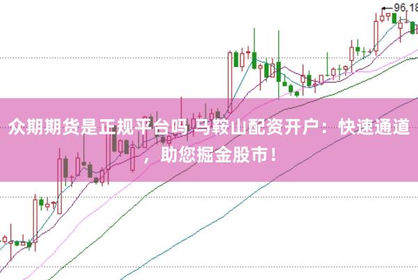 众期期货是正规平台吗 马鞍山配资开户:快速通道,助您掘金股市!