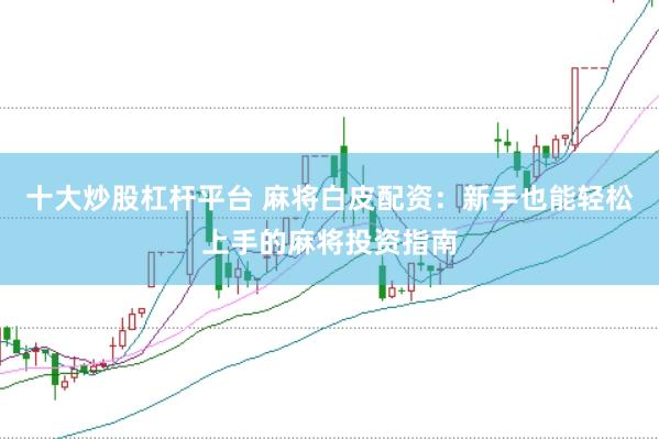 十大炒股杠杆平台 麻将白皮配资:新手也能轻松上手的麻将投资指南