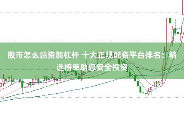 股市怎么融资加杠杆 十大正规配资平台排名：精选榜单助您安全投资