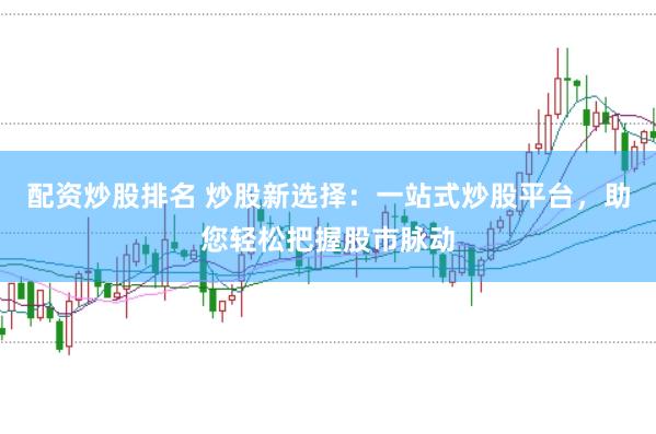 配资炒股排名 炒股新选择：一站式炒股平台，助您轻松把握股市脉动