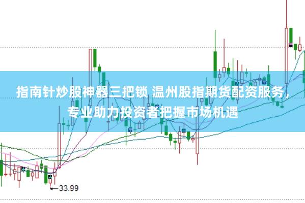 指南针炒股神器三把锁 温州股指期货配资服务,专业助力投资者把握市场机遇