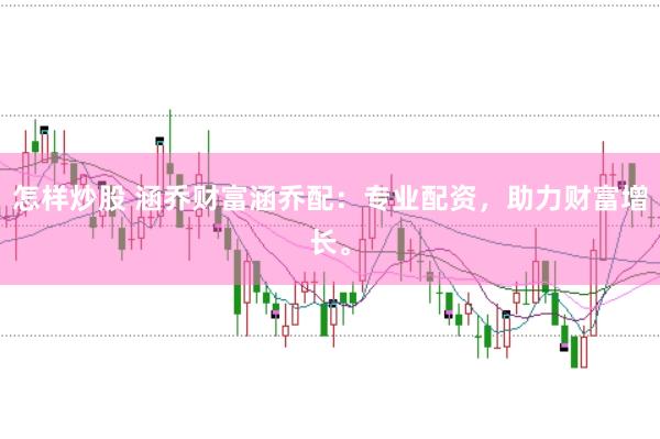 怎样炒股 涵乔财富涵乔配：专业配资，助力财富增长。