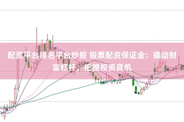 配资平台排名平台炒股 股票配资保证金:撬动财富杠杆,把握投资良机
