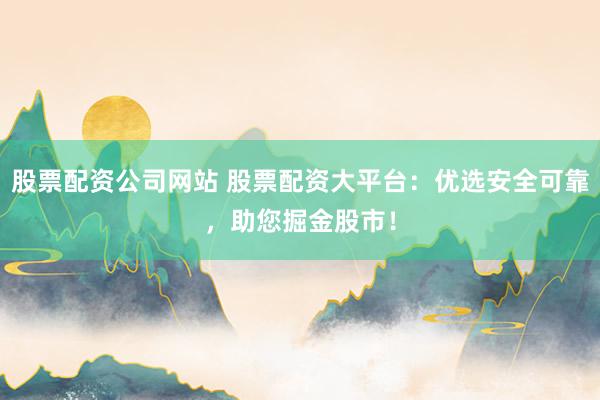股票配资公司网站 股票配资大平台:优选安全可靠,助您掘金股市!