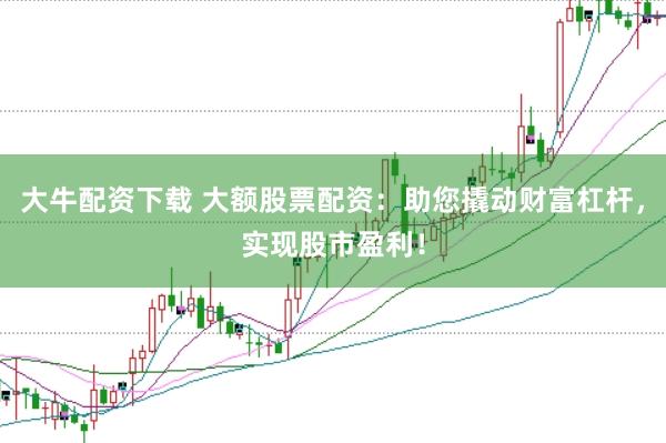 大牛配资下载 大额股票配资:助您撬动财富杠杆,实现股市盈利!