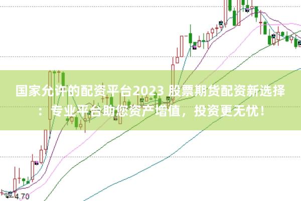 国家允许的配资平台2023 股票期货配资新选择：专业平台助您资产增值，投资更无忧！