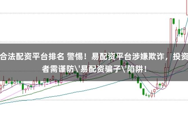 合法配资平台排名 警惕！易配资平台涉嫌欺诈，投资者需谨防'易配资骗子'陷阱！