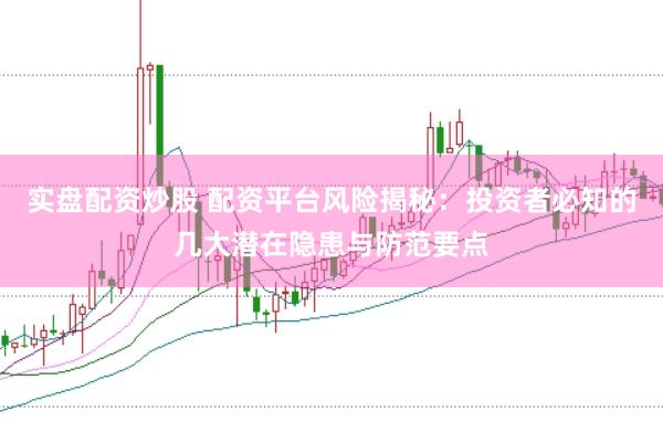 实盘配资炒股 配资平台风险揭秘：投资者必知的几大潜在隐患与防范要点
