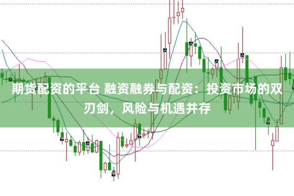 期货配资的平台 融资融券与配资:投资市场的双刃剑,风险与机遇并存