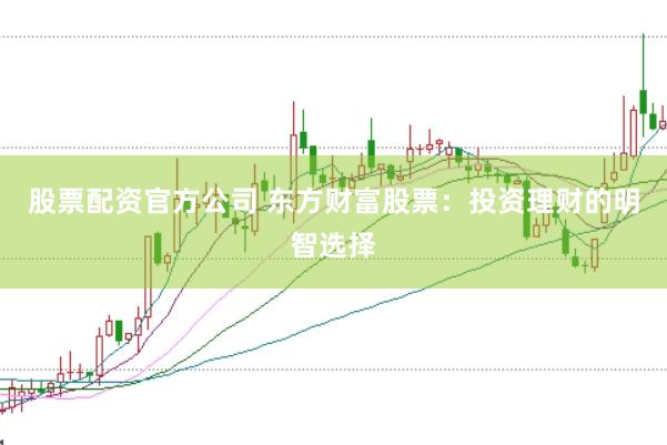 股票配资官方公司 东方财富股票:投资理财的明智选择