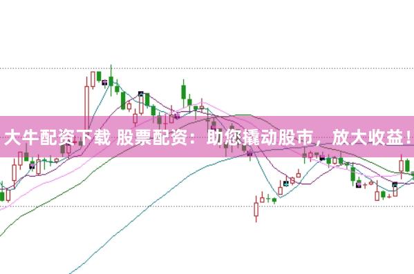大牛配资下载 股票配资:助您撬动股市,放大收益!