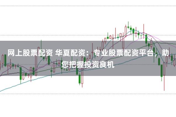 网上股票配资 华夏配资：专业股票配资平台，助您把握投资良机
