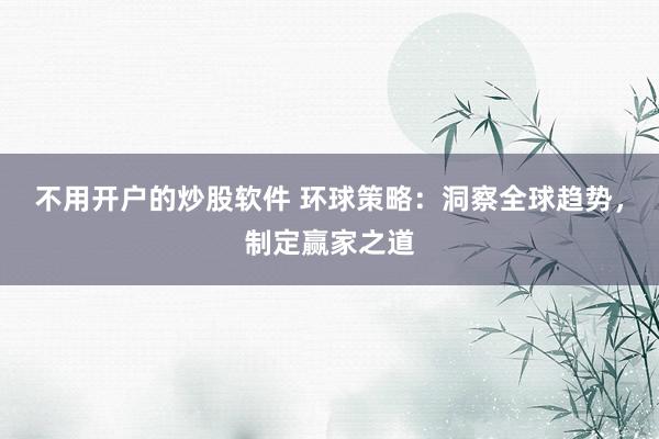 不用开户的炒股软件 环球策略:洞察全球趋势,制定赢家之道