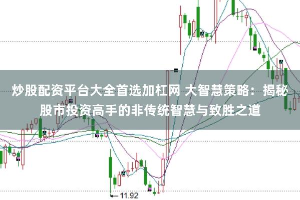 炒股配资平台大全首选加杠网 大智慧策略:揭秘股市投资高手的非传统智慧与致胜之道