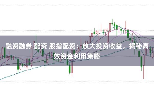 融资融券 配资 股指配资:放大投资收益,揭秘高效资金利用策略