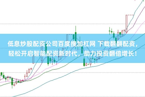 低息炒股配资公司百度搜加杠网 下载翻翻配资,轻松开启智能配资新时代,助力投资翻倍增长!