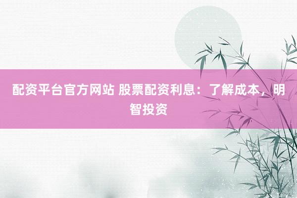配资平台官方网站 股票配资利息:了解成本,明智投资