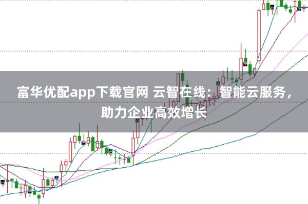 富华优配app下载官网 云智在线:智能云服务,助力企业高效增长