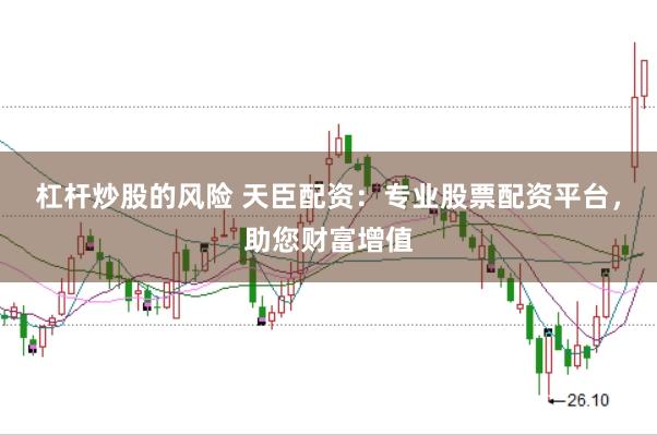 杠杆炒股的风险 天臣配资:专业股票配资平台,助您财富增值