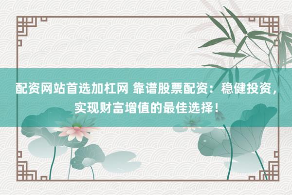 配资网站首选加杠网 靠谱股票配资：稳健投资，实现财富增值的最佳选择！