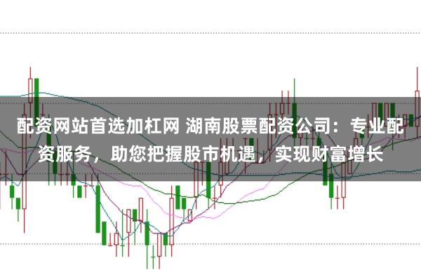 配资网站首选加杠网 湖南股票配资公司:专业配资服务,助您把握股市机遇,实现财富增长