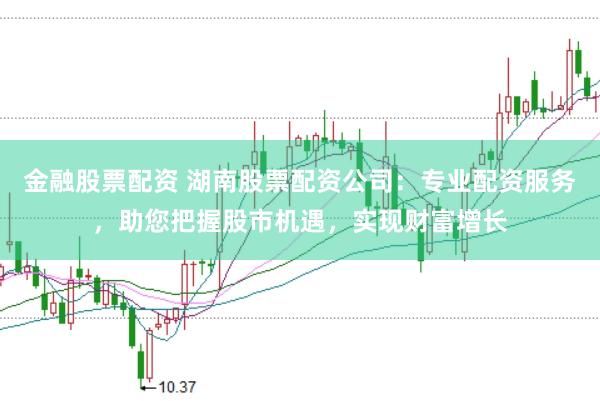 金融股票配资 湖南股票配资公司：专业配资服务，助您把握股市机遇，实现财富增长