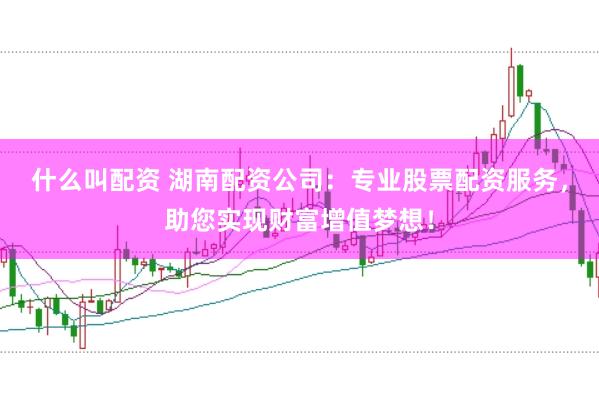什么叫配资 湖南配资公司:专业股票配资服务,助您实现财富增值梦想!