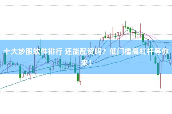 十大炒股软件排行 还能配资吗?低门槛高杠杆等你来!