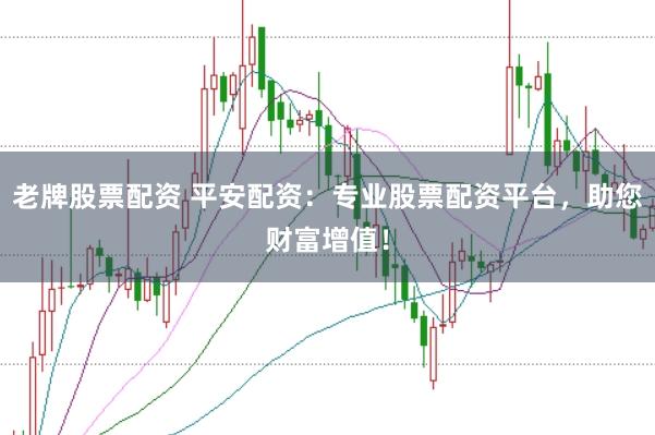 老牌股票配资 平安配资:专业股票配资平台,助您财富增值!