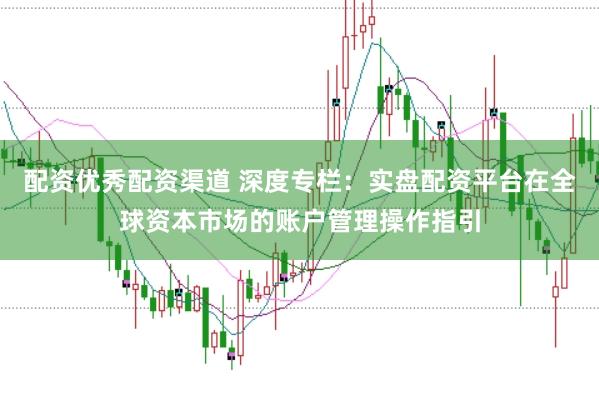 配资优秀配资渠道 深度专栏:实盘配资平台在全球资本市场的账户管理操作指引