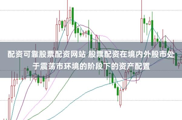 配资可靠股票配资网站 股票配资在境内外股市处于震荡市环境的阶段下的资产配置