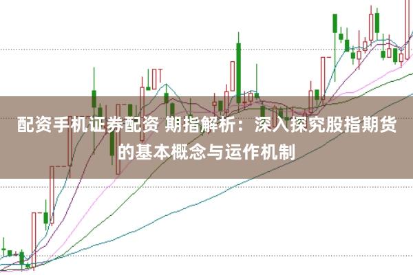 配资手机证券配资 期指解析:深入探究股指期货的基本概念与运作机制