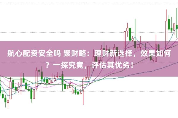 航心配资安全吗 聚财略:理财新选择,效果如何?一探究竟,评估其优劣!