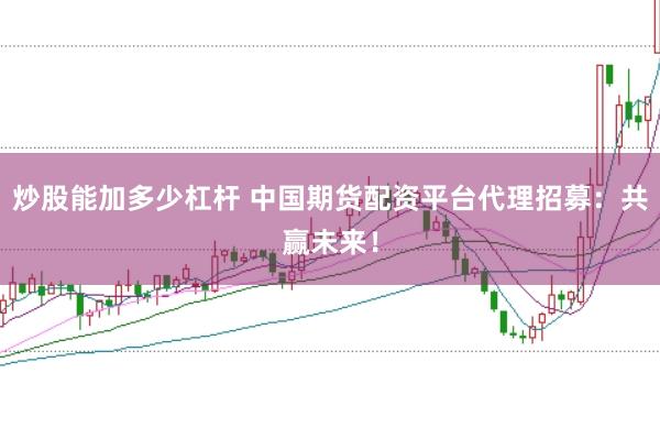 炒股能加多少杠杆 中国期货配资平台代理招募:共赢未来!
