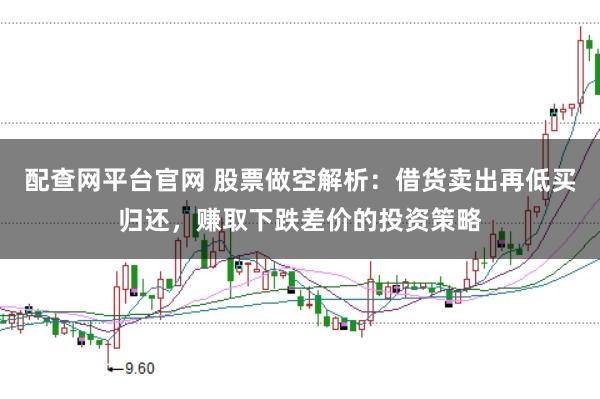 配查网平台官网 股票做空解析:借货卖出再低买归还,赚取下跌差价的投资策略