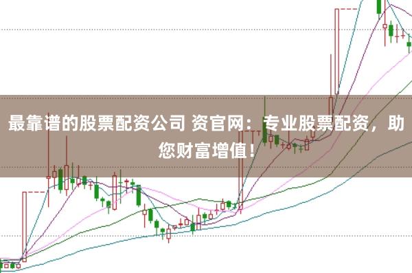 最靠谱的股票配资公司 资官网：专业股票配资，助您财富增值！