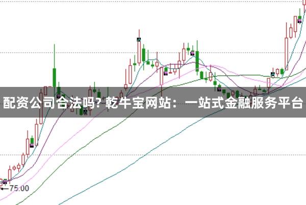 配资公司合法吗? 乾牛宝网站：一站式金融服务平台