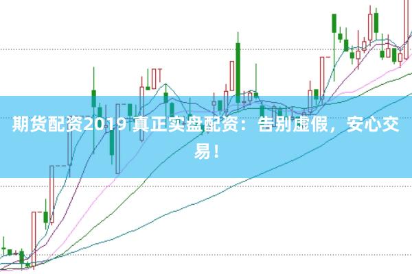 期货配资2019 真正实盘配资：告别虚假，安心交易！