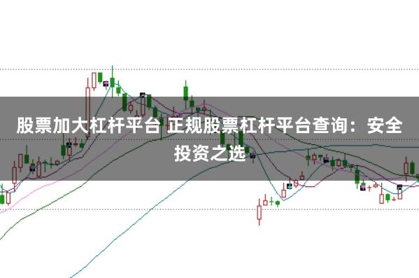 股票加大杠杆平台 正规股票杠杆平台查询：安全投资之选