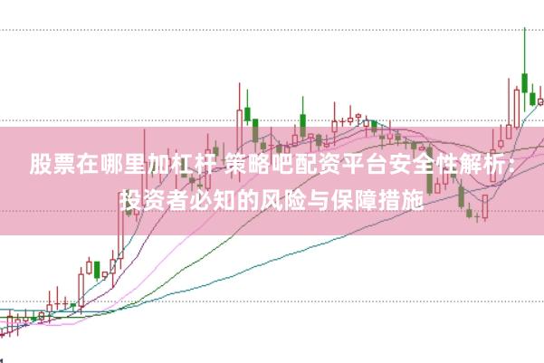 股票在哪里加杠杆 策略吧配资平台安全性解析：投资者必知的风险与保障措施