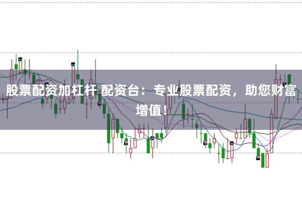 股票配资加杠杆 配资台:专业股票配资,助您财富增值!