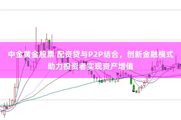 中金黄金股票 配资贷与P2P结合，创新金融模式助力投资者实现资产增值