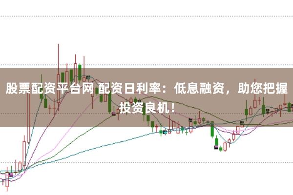 股票配资平台网 配资日利率：低息融资，助您把握投资良机！