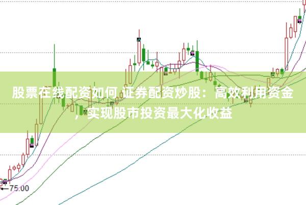 股票在线配资如何 证券配资炒股：高效利用资金，实现股市投资最大化收益